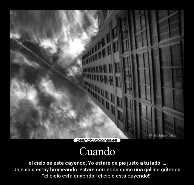 Cuando - el cielo se este cayendo. Yo estare de pie justo a tu lado ....
Jaja,solo estoy bromeando..estare corriendo como una gallina gritando
el cielo esta cayendo!! el cielo esta cayendo!!