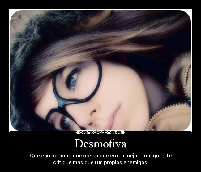 Desmotiva - Que esa persona que creías que era tu mejor ´´amiga`` ,  te
critique más que tus propios enemigos.