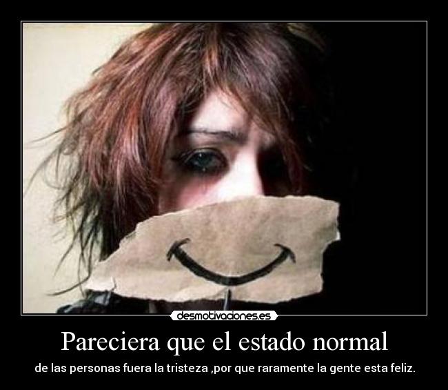 Pareciera que el estado normal - de las personas fuera la tristeza ,por que raramente la gente esta feliz.