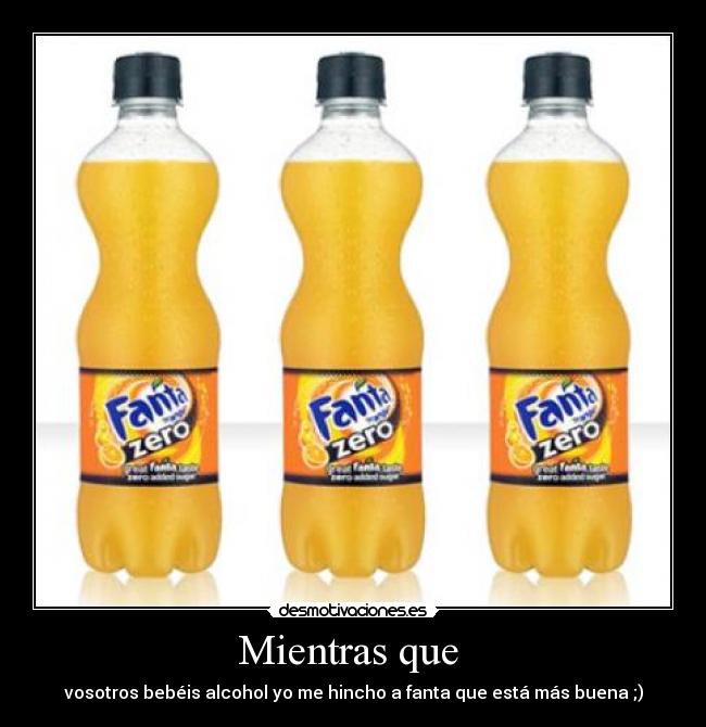 Mientras que  - vosotros bebéis alcohol yo me hincho a fanta que está más buena ;)
