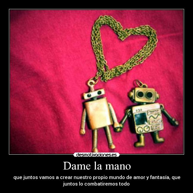 Dame la mano - que juntos vamos a crear nuestro propio mundo de amor y fantasía, que
juntos lo combatiremos todo