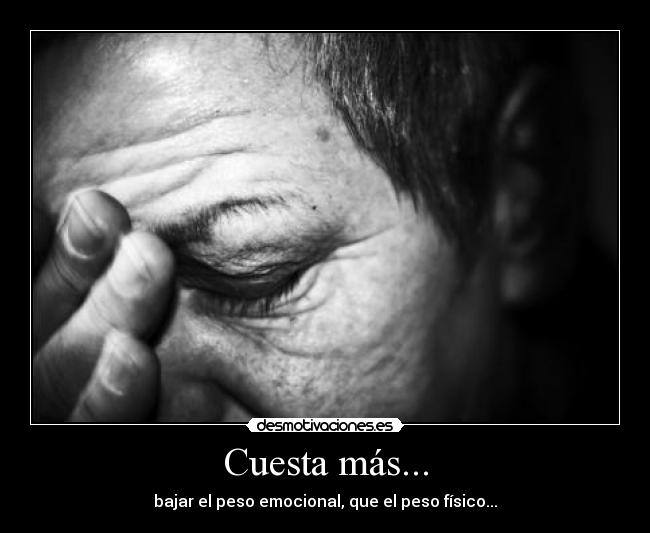 Cuesta más... - bajar el peso emocional, que el peso físico...
