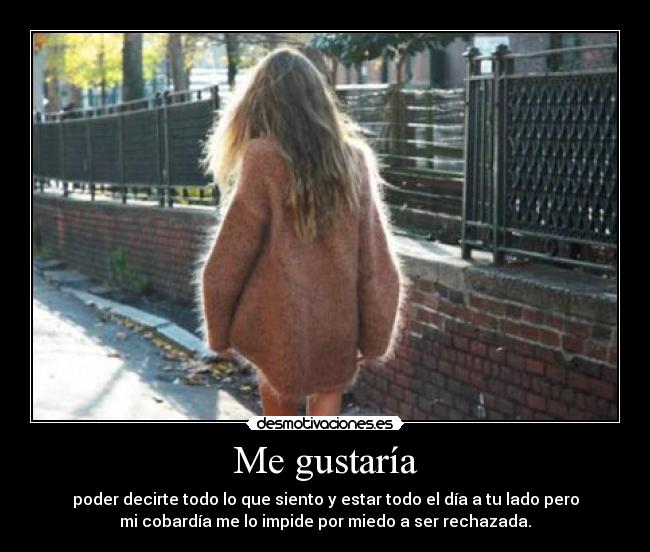 Me gustaría - poder decirte todo lo que siento y estar todo el día a tu lado pero
mi cobardía me lo impide por miedo a ser rechazada.