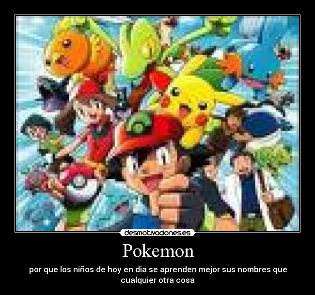 Pokemon - por que los niños de hoy en dia se aprenden mejor sus nombres que
cualquier otra cosa