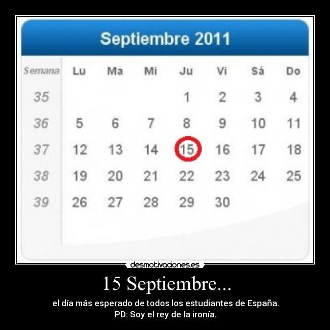 15 Septiembre... - el día más esperado de todos los estudiantes de España.
PD: Soy el rey de la ironía.
