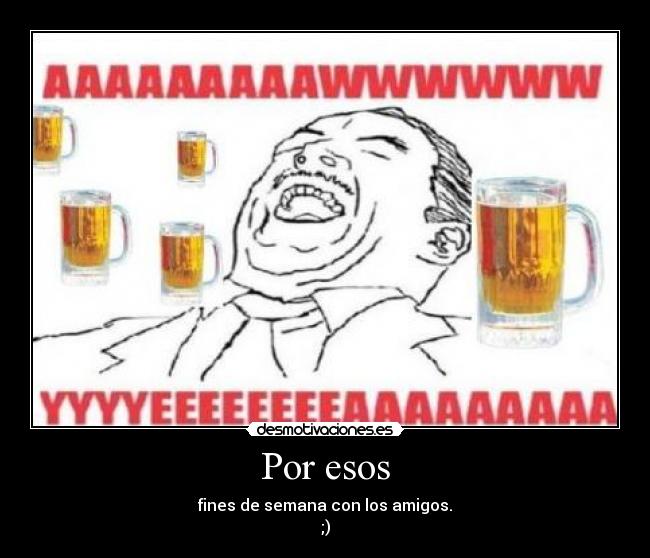 Por esos - fines de semana con los amigos.
;)