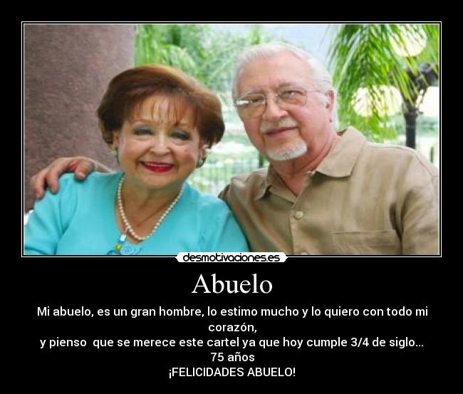 Abuelo - Mi abuelo, es un gran hombre, lo estimo mucho y lo quiero con todo mi corazón,
y pienso que se merece este cartel ya que hoy cumple 3/4 de siglo... 75 años
¡FELICIDADES ABUELO!