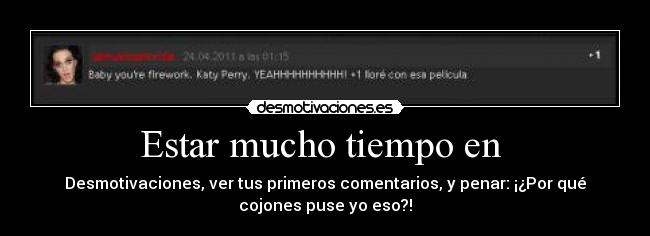 Estar mucho tiempo en - Desmotivaciones, ver tus primeros comentarios, y penar: ¡¿Por qué
cojones puse yo eso?!