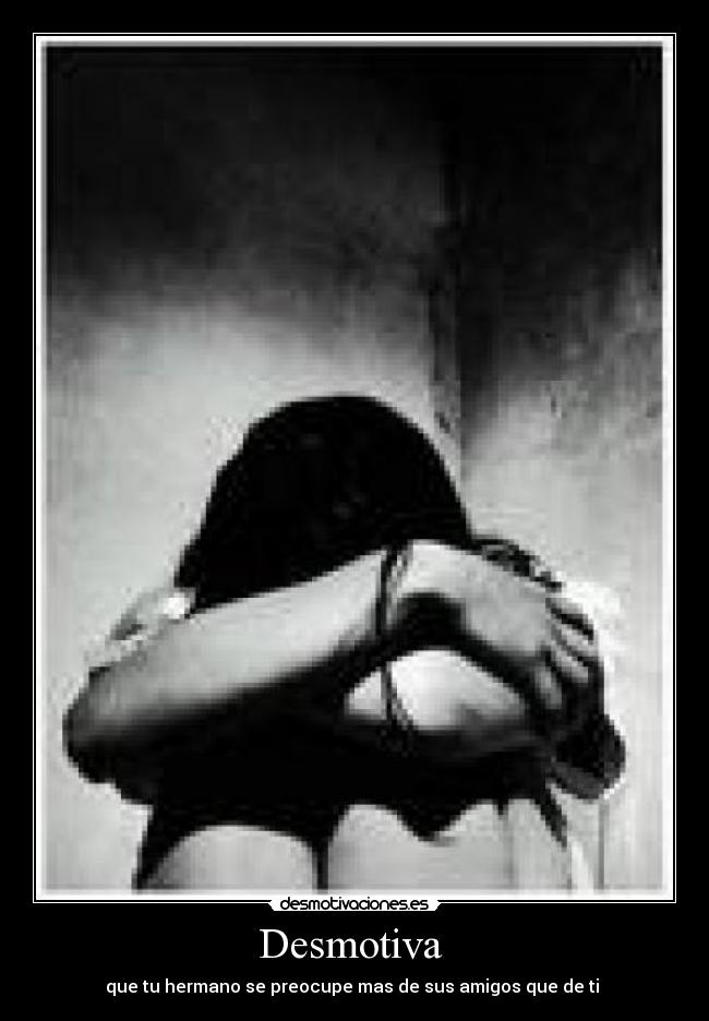 Desmotiva  - que tu hermano se preocupe mas de sus amigos que de ti 