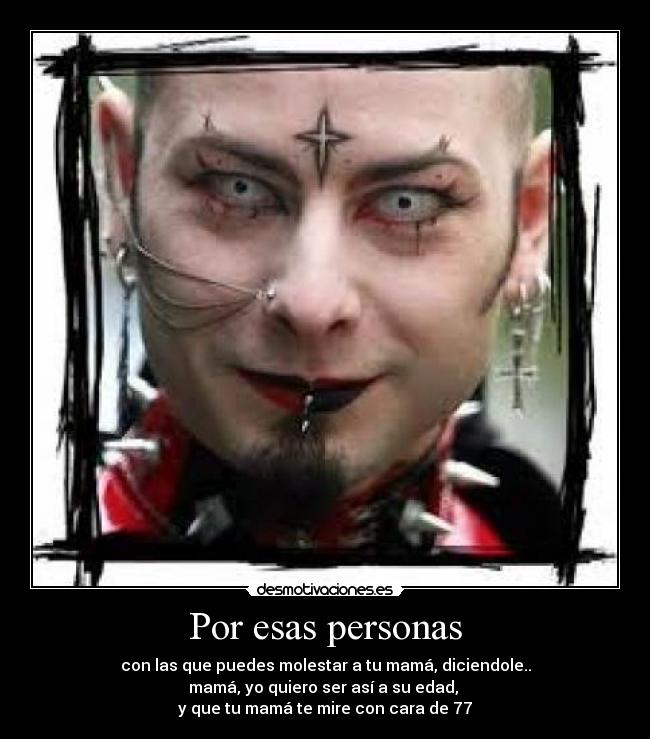 Por esas personas - con las que puedes molestar a tu mamá, diciendole..
mamá, yo quiero ser así a su edad,
y que tu mamá te mire con cara de 77