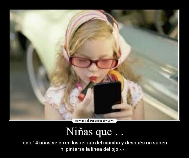 Niñas que . . - con 14 años se crren las reinas del mambo y después no saben
ni pintarse la linea del ojo -.- .