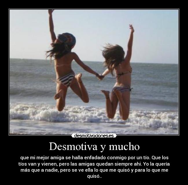 Desmotiva y mucho - que mi mejor amiga se halla enfadado conmigo por un tío. Que los
tíos van y vienen, pero las amigas quedan siempre ahi. Yo la quería
más que a nadie, pero se ve ella lo que me quisó y para lo que me
quisó..