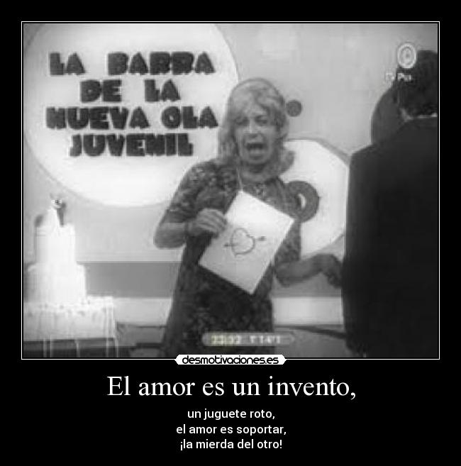 El amor es un invento, - un juguete roto,
el amor es soportar,
¡la mierda del otro!