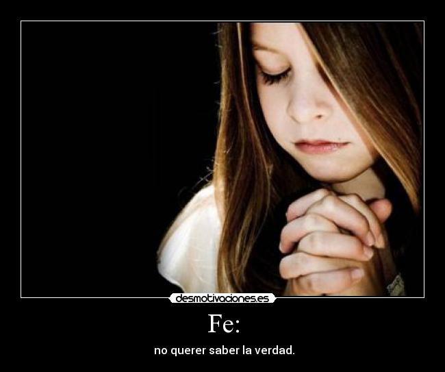 Fe: -  no querer saber la verdad.