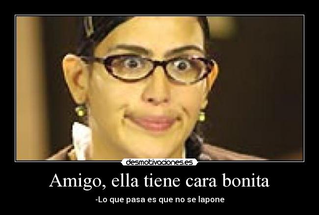 Amigo, ella tiene cara bonita - -Lo que pasa es que no se lapone