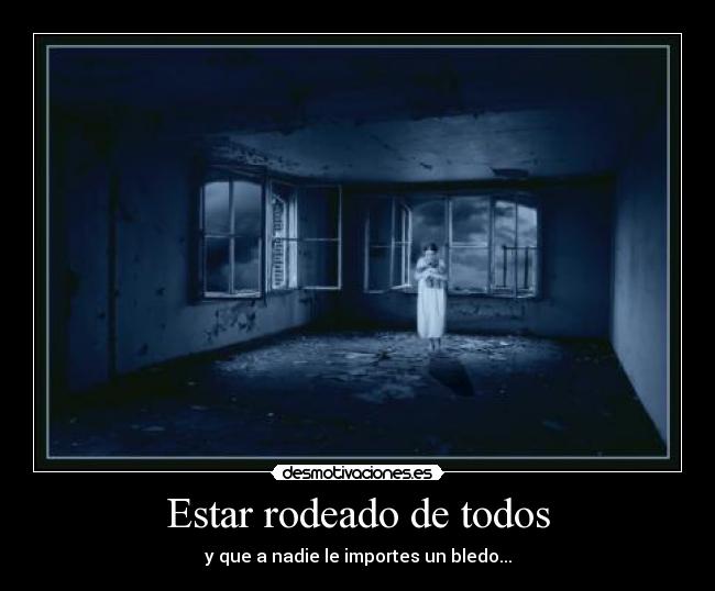 Estar rodeado de todos - y que a nadie le importes un bledo...