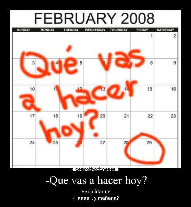 -Que vas a hacer hoy? - +Suicidarme
-Haaaa... y mañana?