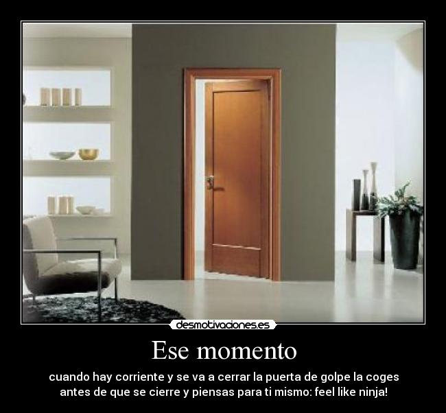 Ese momento - cuando hay corriente y se va a cerrar la puerta de golpe la coges
antes de que se cierre y piensas para ti mismo: feel like ninja!