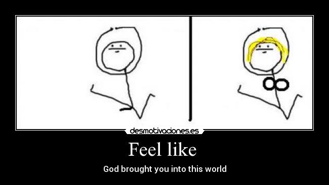 Feel like  - God brought you into this world