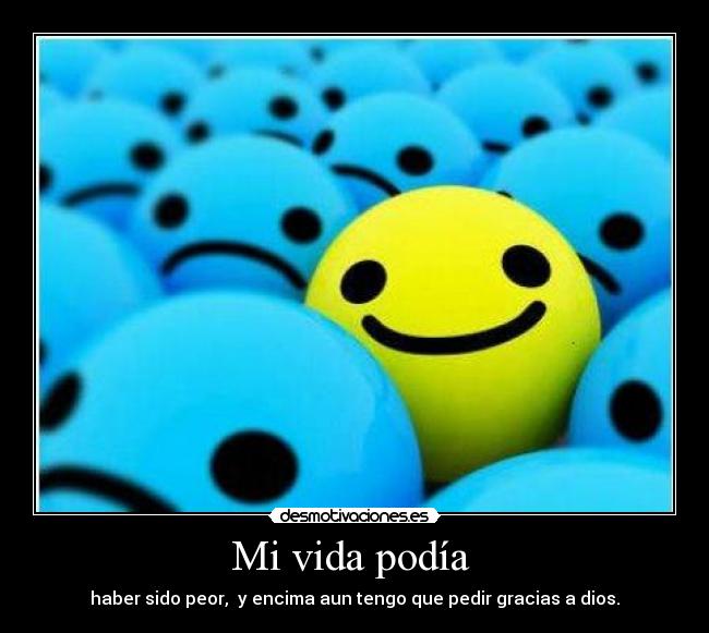 Mi vida podía - haber sido peor, y encima aun tengo que pedir gracias a dios.