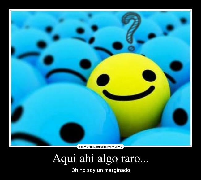 Aqui ahi algo raro... - Oh no soy un marginado