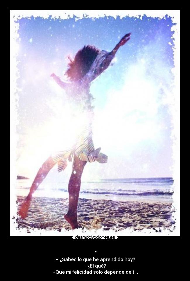 . - + ¿Sabes lo que he aprendido hoy?
+¿El qué?
+Que mi felicidad solo depende de ti .