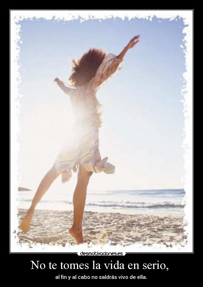 No te tomes la vida en serio, - al fin y al cabo no saldrás vivo de ella.