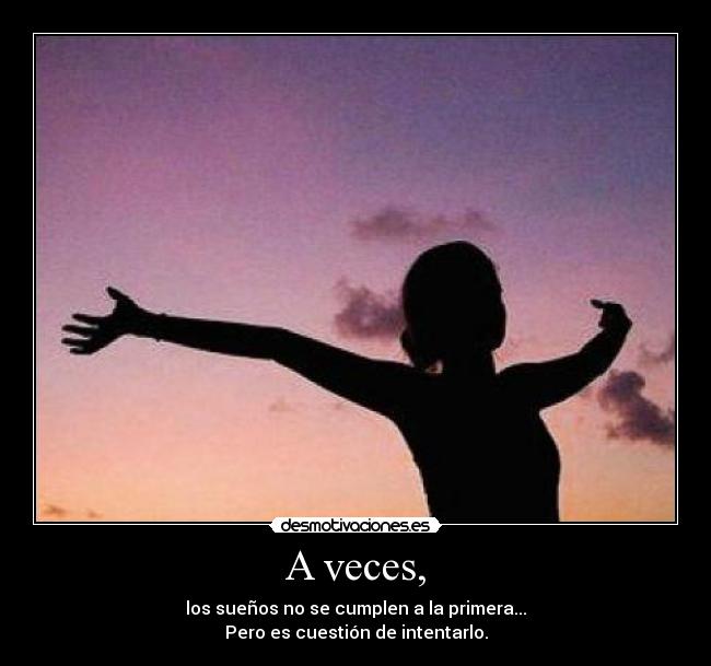 A veces, - los sueños no se cumplen a la primera...
Pero es cuestión de intentarlo.
