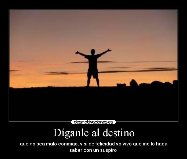 Díganle al destino - que no sea malo conmigo, y si de felicidad yo vivo que me lo haga
saber con un suspiro