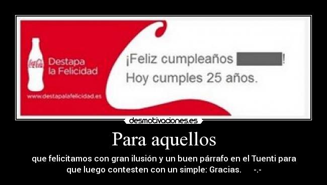 Para aquellos - que felicitamos con gran ilusión y un buen párrafo en el Tuenti para
que luego contesten con un simple: Gracias. -.-