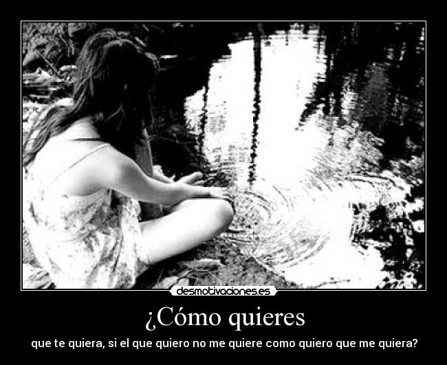 ¿Cómo quieres - que te quiera, si el que quiero no me quiere como quiero que me quiera?