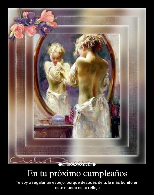 En tu próximo cumpleaños - Te voy a regalar un espejo, porque después de ti, lo más bonito en
este mundo es tu reflejo