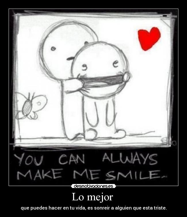 Lo mejor  - que puedes hacer en tu vida, es sonreir a alguien que esta triste.
