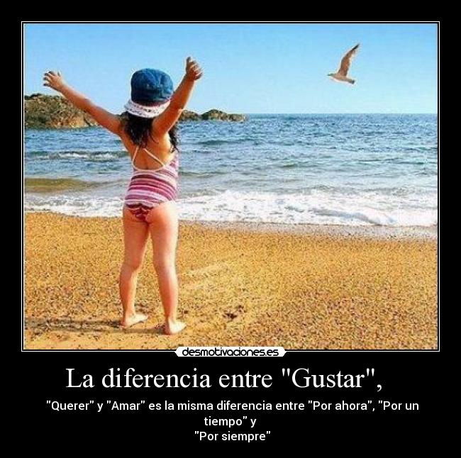 La diferencia entre Gustar, - Querer y Amar es la misma diferencia entre Por ahora, Por un tiempo y
Por siempre