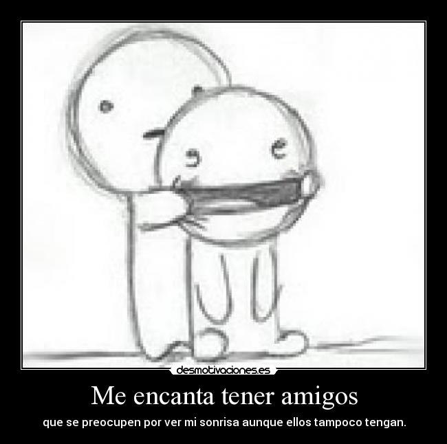 Me encanta tener amigos - que se preocupen por ver mi sonrisa aunque ellos tampoco tengan.