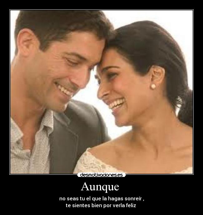 Aunque - no seas tu el que la hagas sonreír ,
te sientes bien por verla feliz