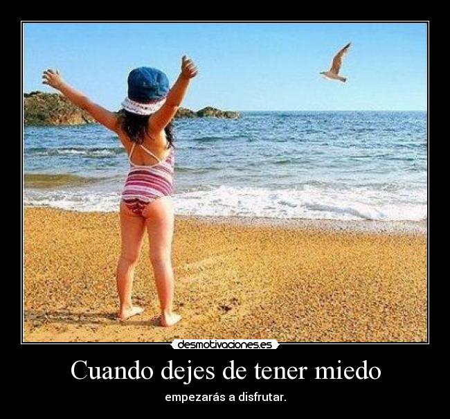 Cuando dejes de tener miedo - empezarás a disfrutar.