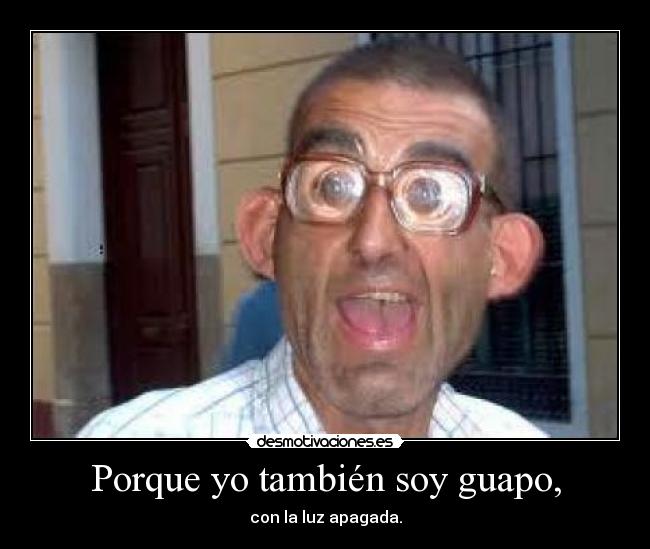 Porque yo también soy guapo, -