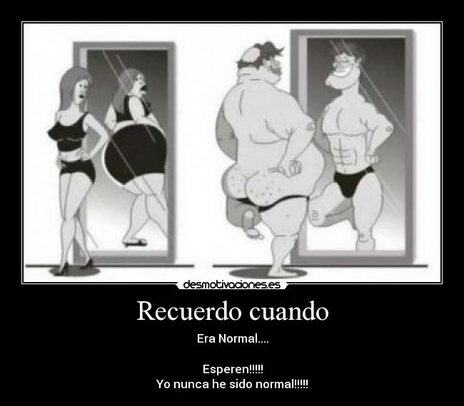 Recuerdo cuando - Era Normal....
Esperen!!!!!
Yo nunca he sido normal!!!!!