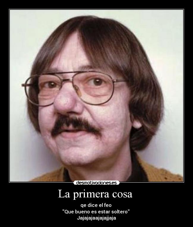 La primera cosa - qe dice el feo ►
Que bueno es estar soltero
Jajajajaajajajjaja