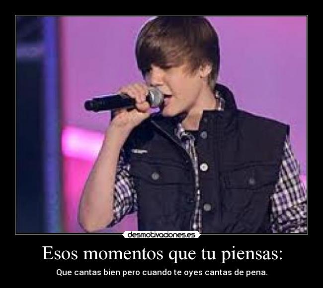 Esos momentos que tu piensas: - Que cantas bien pero cuando te oyes cantas de pena.