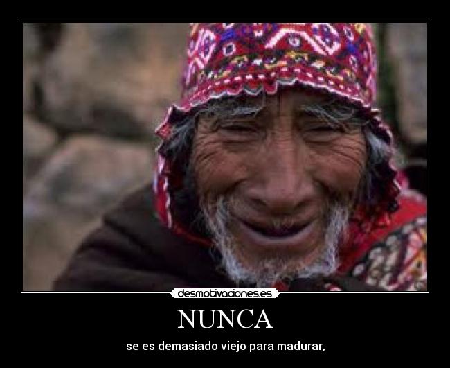 NUNCA - se es demasiado viejo para madurar,