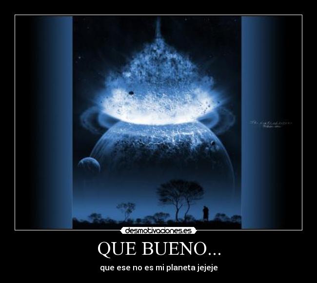 QUE BUENO... - que ese no es mi planeta jejeje