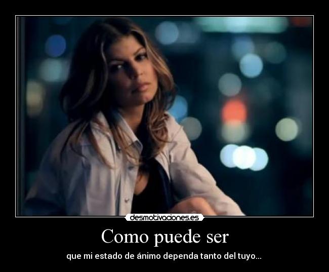Como puede ser - que mi estado de ánimo dependa tanto del tuyo...