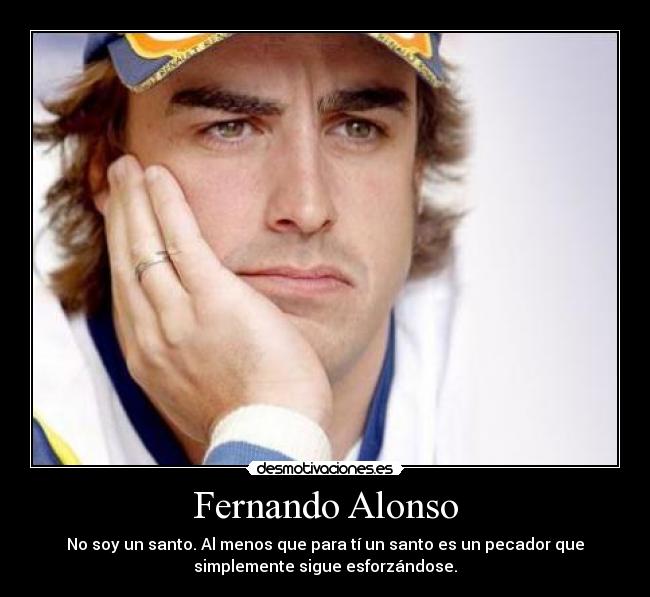 Fernando Alonso - No soy un santo. Al menos que para tí un santo es un pecador que
simplemente sigue esforzándose.