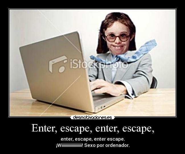 Enter, escape, enter, escape, - enter, escape, enter escape.
¡Wiiiiiiiiiiiiiiiiii! Sexo por ordenador.