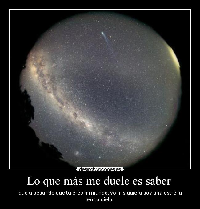 Lo que más me duele es saber - que a pesar de que tú eres mi mundo, yo ni siquiera soy una estrella en tu cielo.