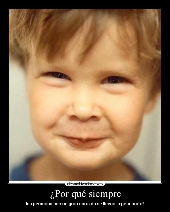 ¿Por qué siempre - las personas con un gran corazón se llevan la peor parte?