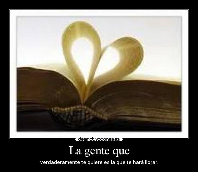 La gente que - verdaderamente te quiere es la que te hará llorar.