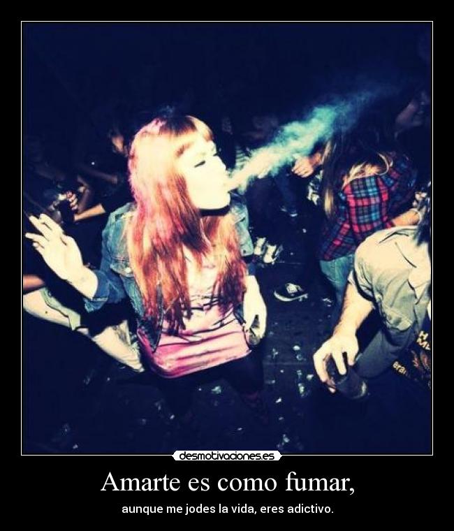 Amarte es como fumar, - aunque me jodes la vida, eres adictivo.